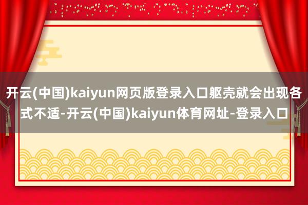 开云(中国)kaiyun网页版登录入口躯壳就会出现各式不适-开云(中国)kaiyun体育网址-登录入口