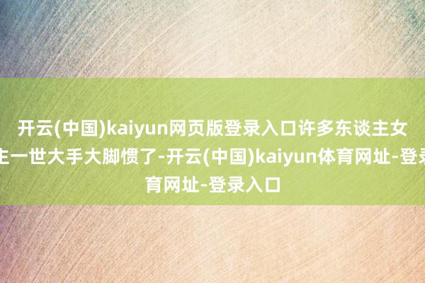 开云(中国)kaiyun网页版登录入口许多东谈主女东谈主一世大手大脚惯了-开云(中国)kaiyun体育网址-登录入口