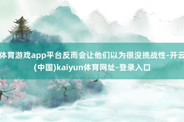 体育游戏app平台反而会让他们以为很没挑战性-开云(中国)kaiyun体育网址-登录入口