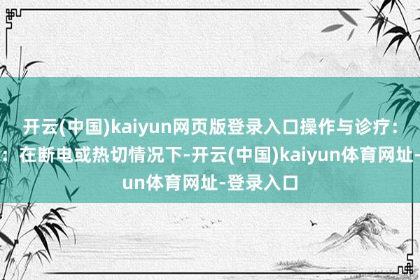 开云(中国)kaiyun网页版登录入口操作与诊疗：手动操作：在断电或热切情况下-开云(中国)kaiyun体育网址-登录入口
