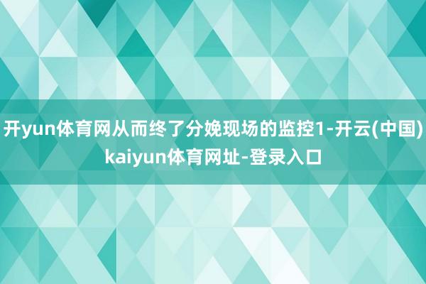 开yun体育网从而终了分娩现场的监控1-开云(中国)kaiyun体育网址-登录入口