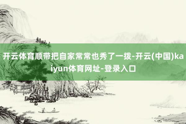 开云体育顺带把自家常常也秀了一拨-开云(中国)kaiyun体育网址-登录入口