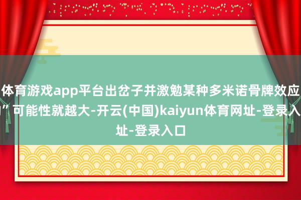 体育游戏app平台出岔子并激勉某种多米诺骨牌效应的”可能性就越大-开云(中国)kaiyun体育网址-登录入口