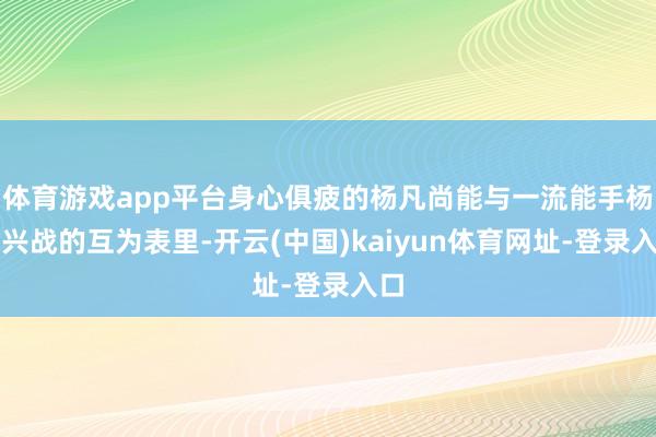 体育游戏app平台身心俱疲的杨凡尚能与一流能手杨再兴战的互为表里-开云(中国)kaiyun体育网址-登录入口