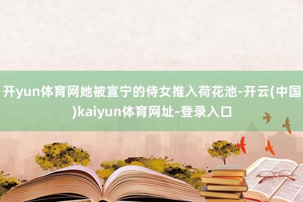 开yun体育网她被宣宁的侍女推入荷花池-开云(中国)kaiyun体育网址-登录入口