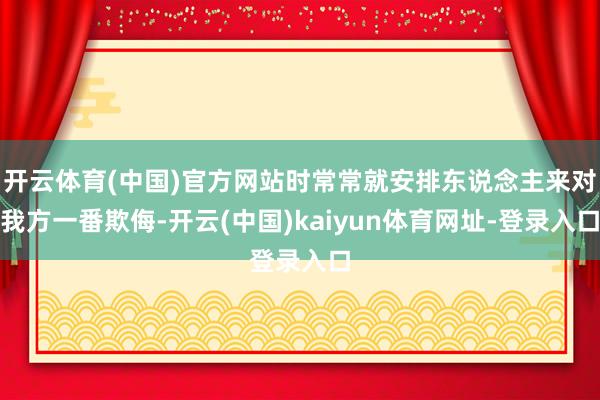 开云体育(中国)官方网站时常常就安排东说念主来对我方一番欺侮-开云(中国)kaiyun体育网址-登录入口