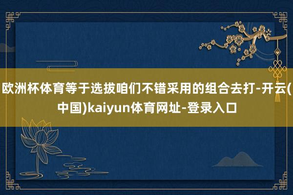 欧洲杯体育等于选拔咱们不错采用的组合去打-开云(中国)kaiyun体育网址-登录入口