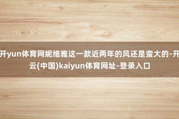 开yun体育网妮维雅这一款近两年的风还是蛮大的-开云(中国)kaiyun体育网址-登录入口