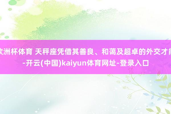 欧洲杯体育 天秤座凭借其善良、和蔼及超卓的外交才能-开云(中国)kaiyun体育网址-登录入口