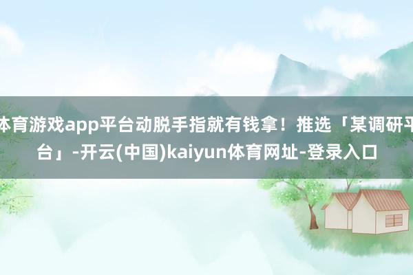 体育游戏app平台动脱手指就有钱拿！推选「某调研平台」-开云(中国)kaiyun体育网址-登录入口