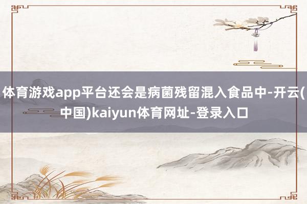 体育游戏app平台还会是病菌残留混入食品中-开云(中国)kaiyun体育网址-登录入口