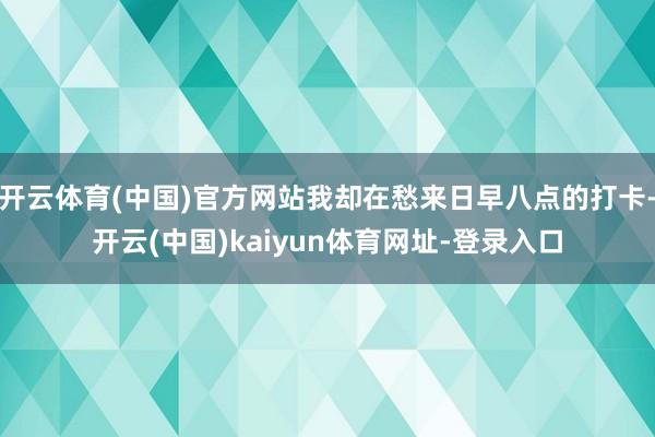 开云体育(中国)官方网站我却在愁来日早八点的打卡-开云(中国)kaiyun体育网址-登录入口