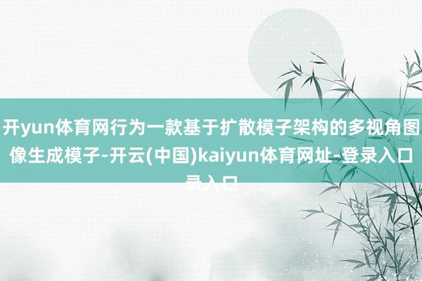 开yun体育网行为一款基于扩散模子架构的多视角图像生成模子-开云(中国)kaiyun体育网址-登录入口