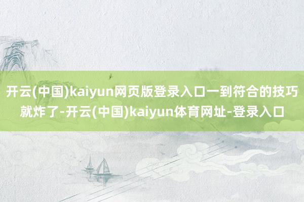 开云(中国)kaiyun网页版登录入口一到符合的技巧就炸了-开云(中国)kaiyun体育网址-登录入口