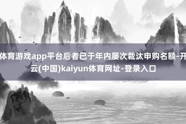 体育游戏app平台后者已于年内屡次裁汰申购名额-开云(中国)kaiyun体育网址-登录入口