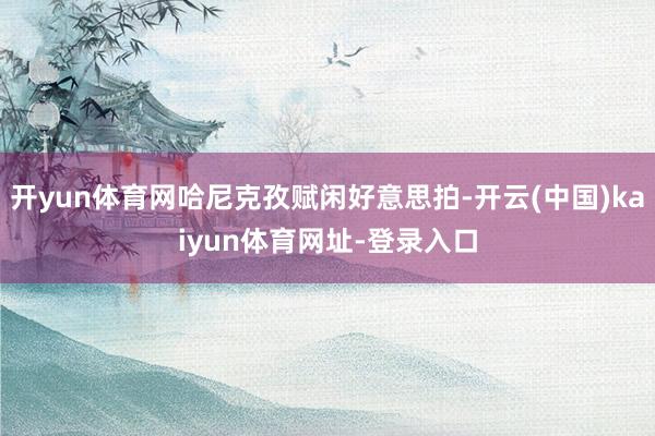 开yun体育网哈尼克孜赋闲好意思拍-开云(中国)kaiyun体育网址-登录入口