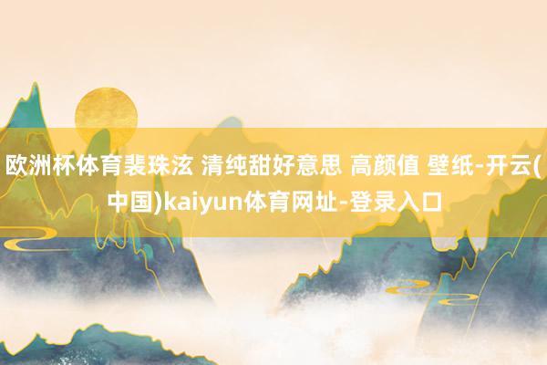 欧洲杯体育裴珠泫 清纯甜好意思 高颜值 壁纸-开云(中国)kaiyun体育网址-登录入口