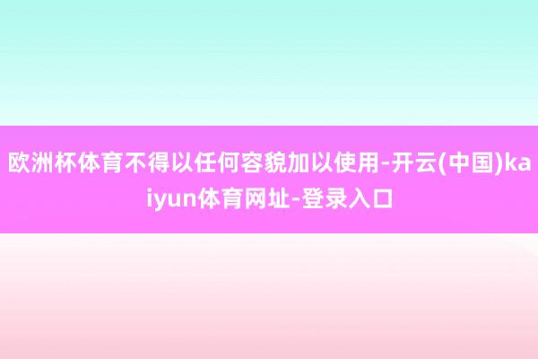 欧洲杯体育不得以任何容貌加以使用-开云(中国)kaiyun体育网址-登录入口