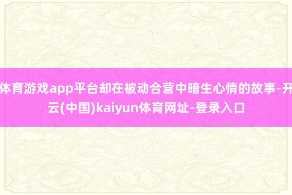 体育游戏app平台却在被动合营中暗生心情的故事-开云(中国)kaiyun体育网址-登录入口