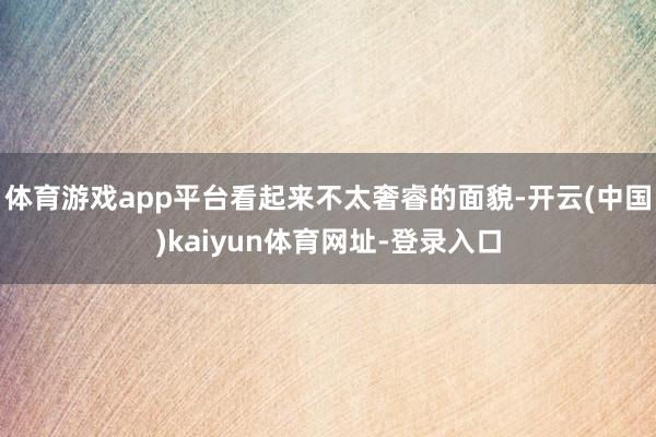 体育游戏app平台看起来不太奢睿的面貌-开云(中国)kaiyun体育网址-登录入口