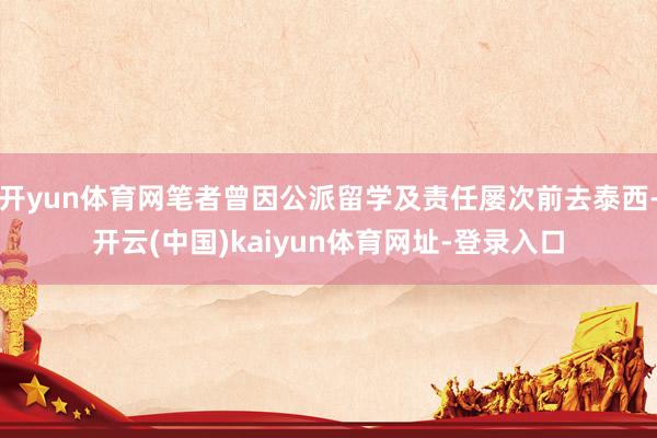 开yun体育网笔者曾因公派留学及责任屡次前去泰西-开云(中国)kaiyun体育网址-登录入口