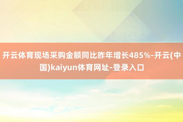 开云体育现场采购金额同比昨年增长485%-开云(中国)kaiyun体育网址-登录入口