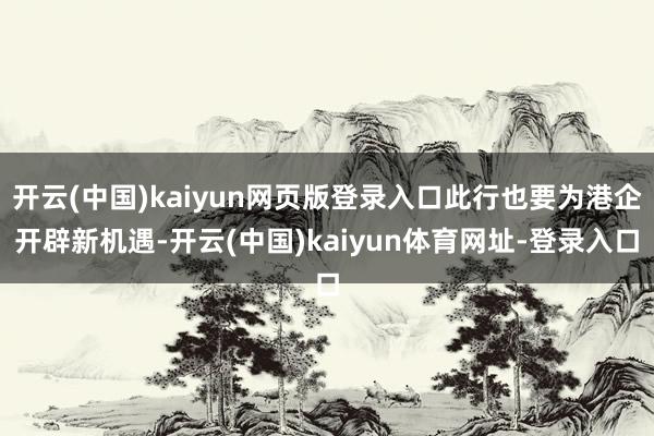 开云(中国)kaiyun网页版登录入口此行也要为港企开辟新机遇-开云(中国)kaiyun体育网址-登录入口