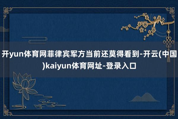 开yun体育网菲律宾军方当前还莫得看到-开云(中国)kaiyun体育网址-登录入口