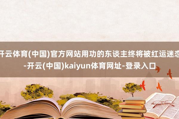 开云体育(中国)官方网站用功的东谈主终将被红运迷恋-开云(中国)kaiyun体育网址-登录入口