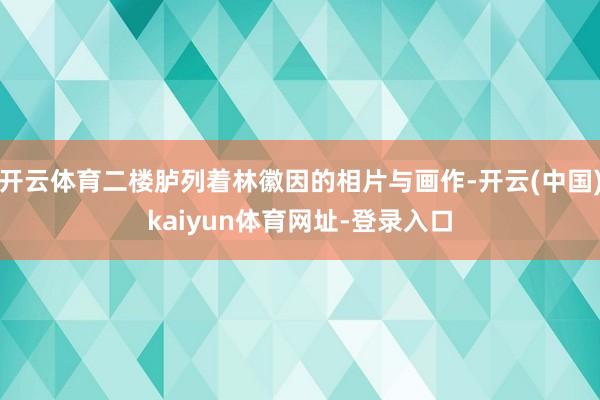 开云体育二楼胪列着林徽因的相片与画作-开云(中国)kaiyun体育网址-登录入口