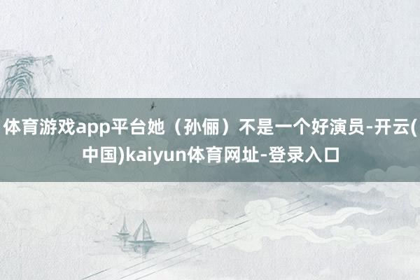 体育游戏app平台她（孙俪）不是一个好演员-开云(中国)kaiyun体育网址-登录入口