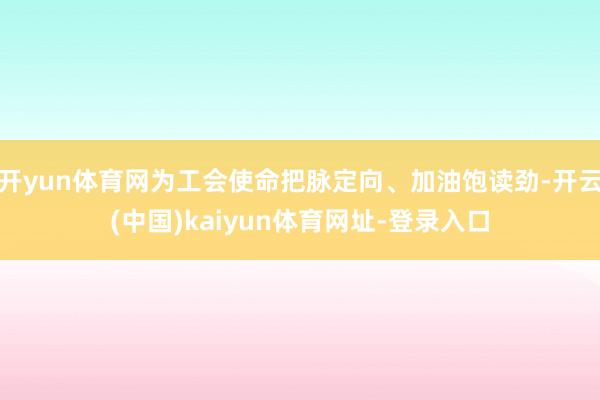 开yun体育网为工会使命把脉定向、加油饱读劲-开云(中国)kaiyun体育网址-登录入口