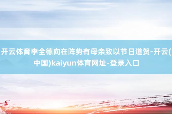 开云体育李全德向在阵势有母亲致以节日道贺-开云(中国)kaiyun体育网址-登录入口