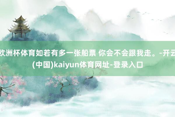 欧洲杯体育如若有多一张船票 你会不会跟我走。-开云(中国)kaiyun体育网址-登录入口