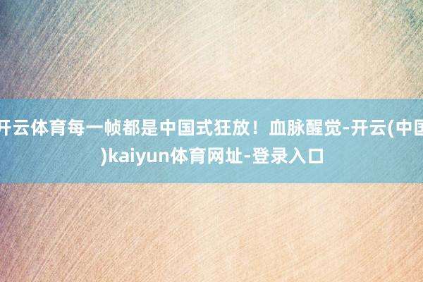 开云体育每一帧都是中国式狂放！血脉醒觉-开云(中国)kaiyun体育网址-登录入口