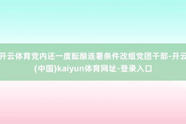 开云体育党内还一度酝酿连署条件改组党团干部-开云(中国)kaiyun体育网址-登录入口