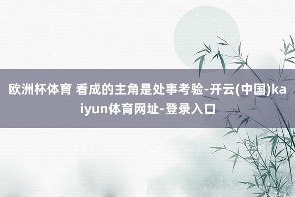 欧洲杯体育 看成的主角是处事考验-开云(中国)kaiyun体育网址-登录入口
