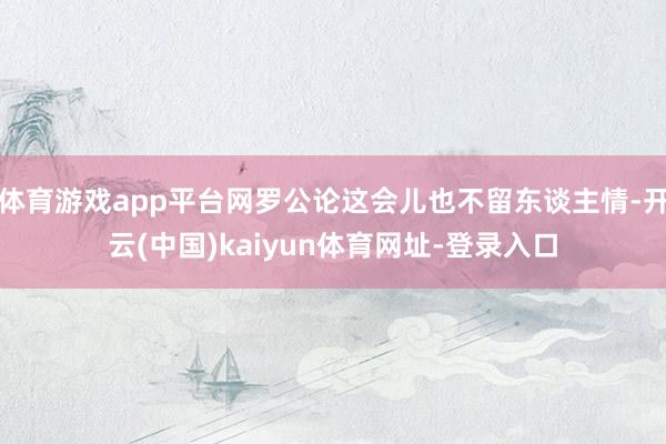 体育游戏app平台网罗公论这会儿也不留东谈主情-开云(中国)kaiyun体育网址-登录入口