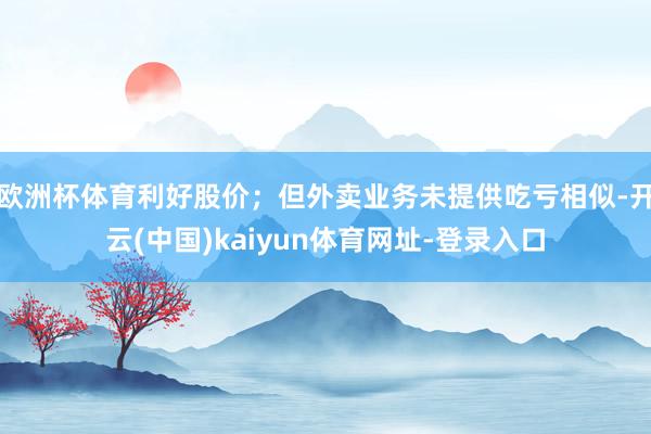 欧洲杯体育利好股价；但外卖业务未提供吃亏相似-开云(中国)kaiyun体育网址-登录入口