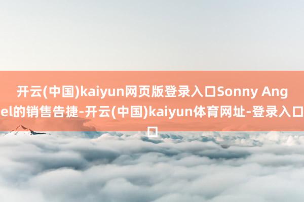 开云(中国)kaiyun网页版登录入口Sonny Angel的销售告捷-开云(中国)kaiyun体育网址-登录入口