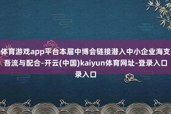 体育游戏app平台本届中博会链接潜入中小企业海支吾流与配合-开云(中国)kaiyun体育网址-登录入口