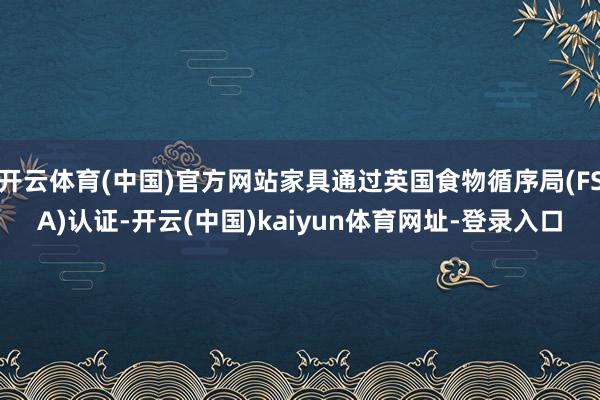 开云体育(中国)官方网站家具通过英国食物循序局(FSA)认证-开云(中国)kaiyun体育网址-登录入口