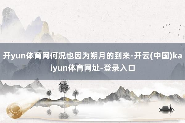 开yun体育网何况也因为朔月的到来-开云(中国)kaiyun体育网址-登录入口