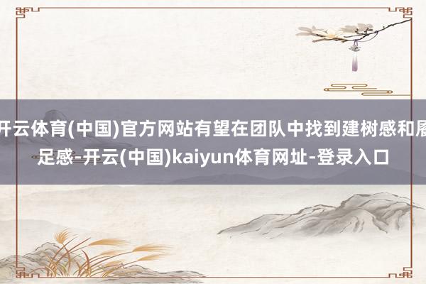 开云体育(中国)官方网站有望在团队中找到建树感和餍足感-开云(中国)kaiyun体育网址-登录入口
