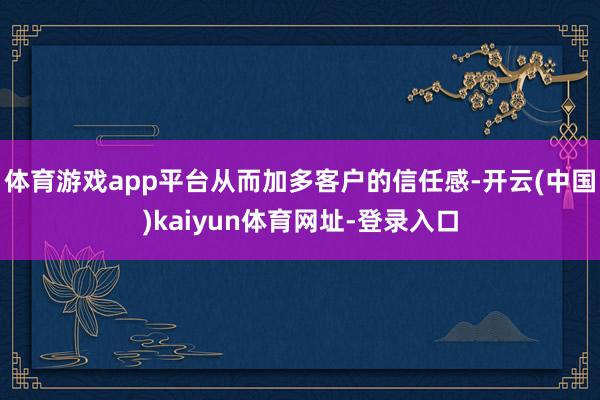 体育游戏app平台从而加多客户的信任感-开云(中国)kaiyun体育网址-登录入口