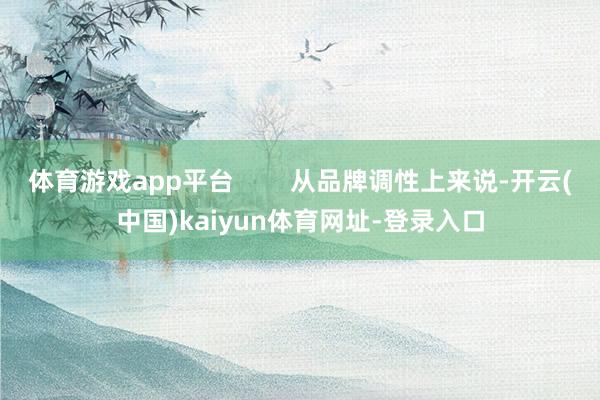 体育游戏app平台        从品牌调性上来说-开云(中国)kaiyun体育网址-登录入口