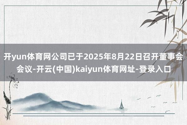 开yun体育网公司已于2025年8月22日召开董事会会议-开云(中国)kaiyun体育网址-登录入口