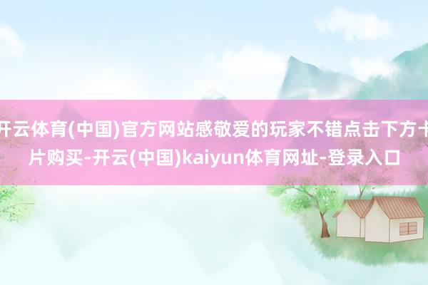 开云体育(中国)官方网站感敬爱的玩家不错点击下方卡片购买-开云(中国)kaiyun体育网址-登录入口