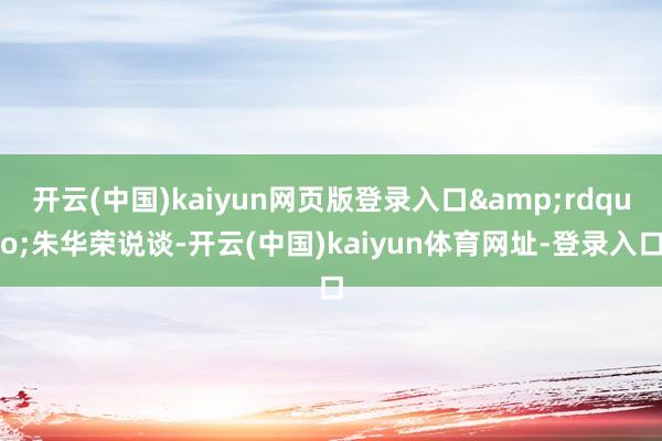 开云(中国)kaiyun网页版登录入口&rdquo;朱华荣说谈-开云(中国)kaiyun体育网址-登录入口
