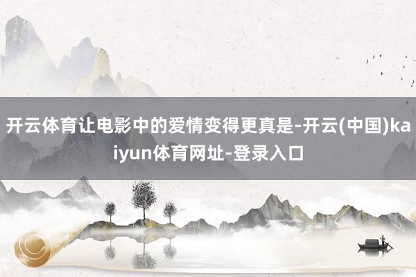 开云体育让电影中的爱情变得更真是-开云(中国)kaiyun体育网址-登录入口